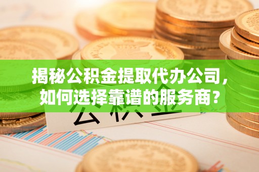 重庆揭秘公积金提取代办公司，如何选择靠谱的服务商？