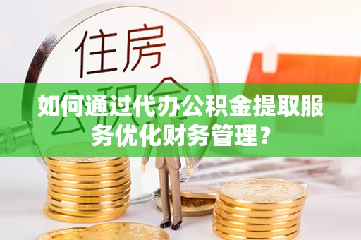 重庆如何通过代办公积金提取服务优化财务管理？