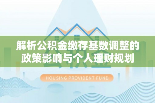 重庆解析公积金缴存基数调整的政策影响与个人理财规划