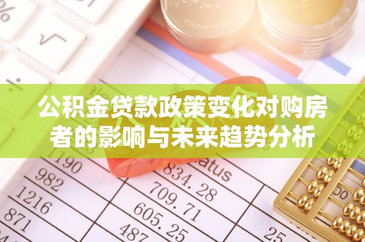 重庆公积金贷款政策变化对购房者的影响与未来趋势分析