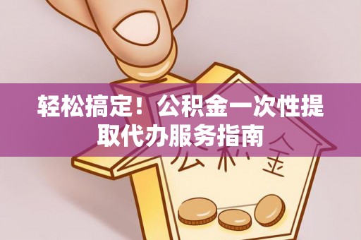 重庆轻松搞定！公积金一次性提取代办服务指南