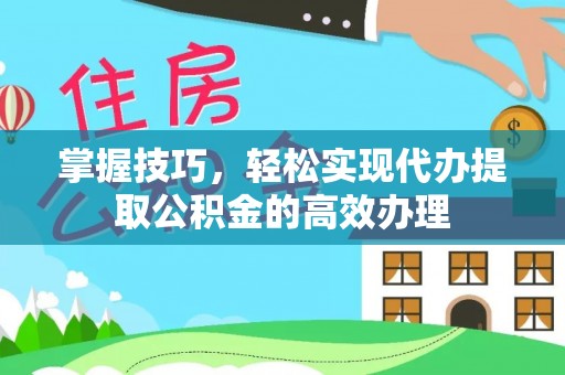 重庆掌握技巧，轻松实现代办提取公积金的高效办理