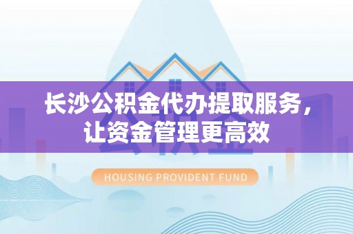 重庆长沙公积金代办提取服务，让资金管理更高效
