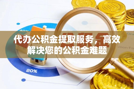 重庆代办公积金提取服务，高效解决您的公积金难题