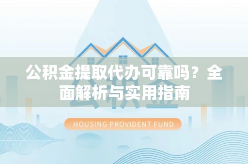 重庆公积金提取代办可靠吗？全面解析与实用指南