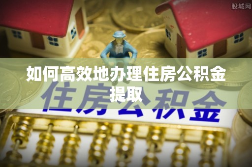 重庆如何高效地办理住房公积金提取