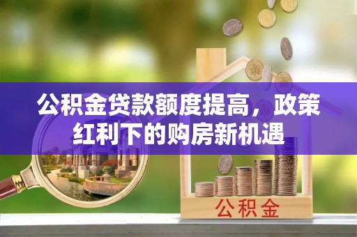 重庆公积金贷款额度提高，政策红利下的购房新机遇