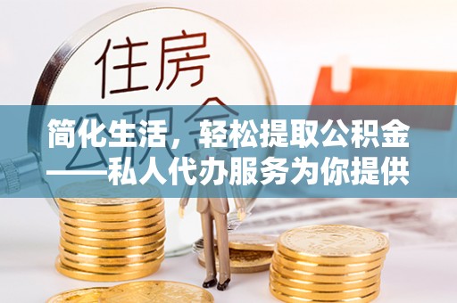重庆简化生活，轻松提取公积金——私人代办服务为你提供便利