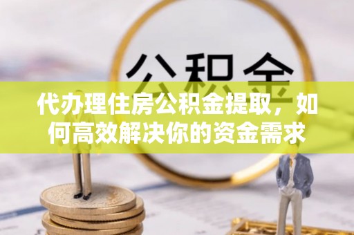 重庆代办理住房公积金提取，如何高效解决你的资金需求