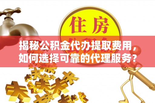 重庆揭秘公积金代办提取费用，如何选择可靠的代理服务？