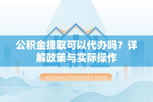重庆公积金提取可以代办吗？详解政策与实际操作