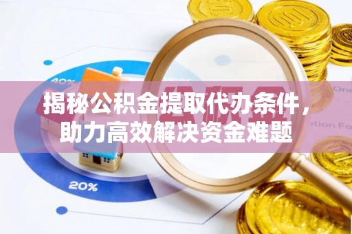 重庆揭秘公积金提取代办条件，助力高效解决资金难题