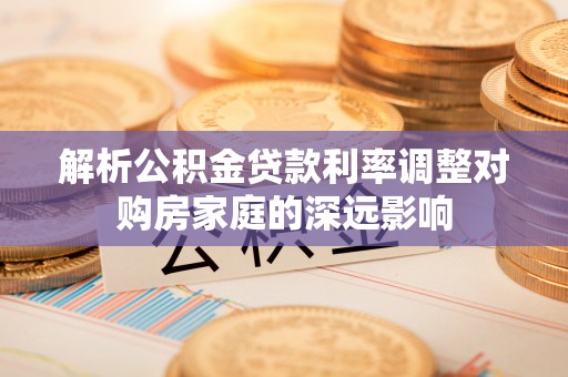 重庆解析公积金贷款利率调整对购房家庭的深远影响