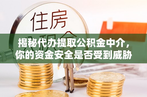 重庆揭秘代办提取公积金中介，你的资金安全是否受到威胁？
