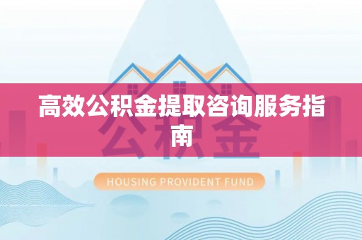 重庆高效公积金提取咨询服务指南