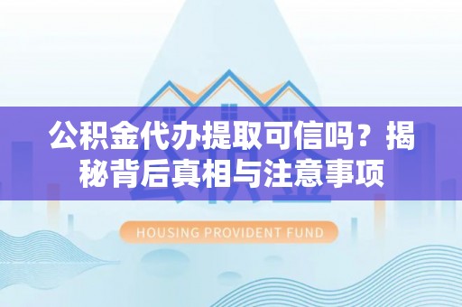 重庆公积金代办提取可信吗？揭秘背后真相与注意事项