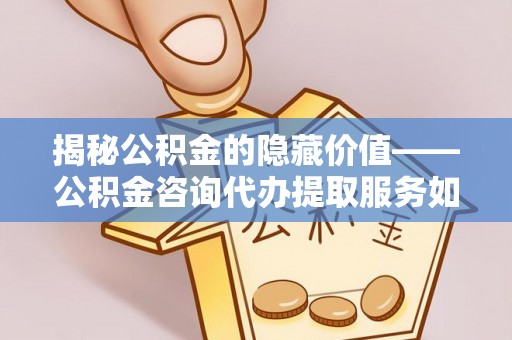 重庆揭秘公积金的隐藏价值——公积金咨询代办提取服务如何助您财富增值