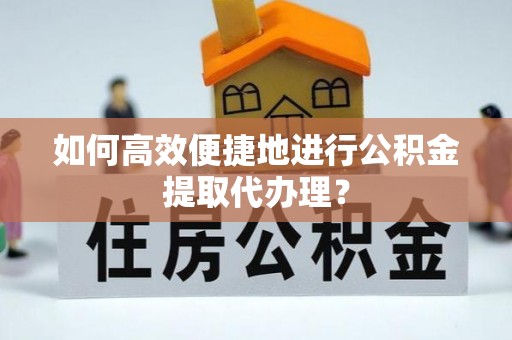 重庆如何高效便捷地进行公积金提取代办理？