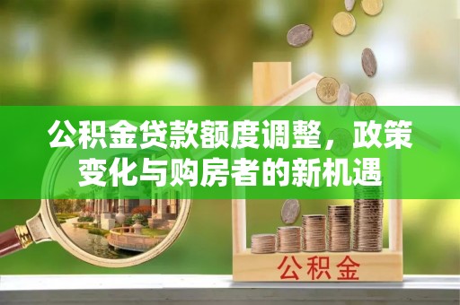 重庆公积金贷款额度调整，政策变化与购房者的新机遇