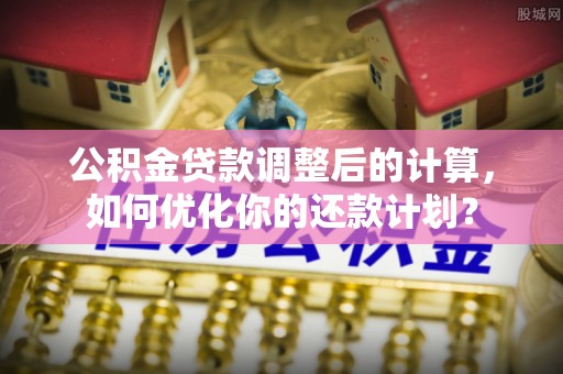 重庆公积金贷款调整后的计算，如何优化你的还款计划？