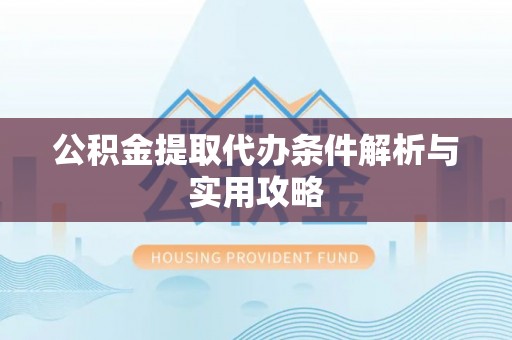 重庆公积金提取代办条件解析与实用攻略