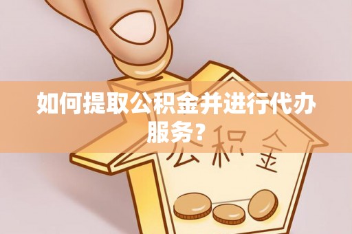 重庆如何提取公积金并进行代办服务？