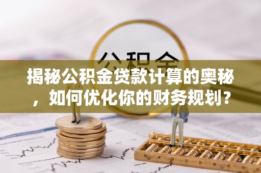 重庆揭秘公积金贷款计算的奥秘，如何优化你的财务规划？