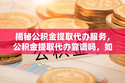 重庆揭秘公积金提取代办服务，公积金提取代办靠谱吗，如何选择放心渠道？