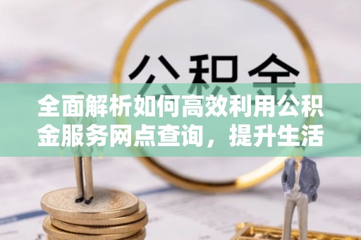 重庆全面解析如何高效利用公积金服务网点查询，提升生活便利性