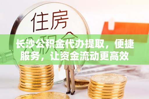 重庆长沙公积金代办提取，便捷服务，让资金流动更高效