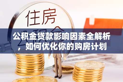 重庆公积金贷款影响因素全解析，如何优化你的购房计划