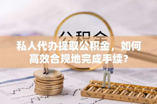 重庆私人代办提取公积金，如何高效合规地完成手续？