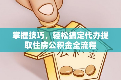重庆掌握技巧，轻松搞定代办提取住房公积金全流程