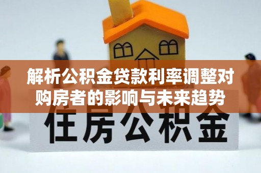 重庆解析公积金贷款利率调整对购房者的影响与未来趋势