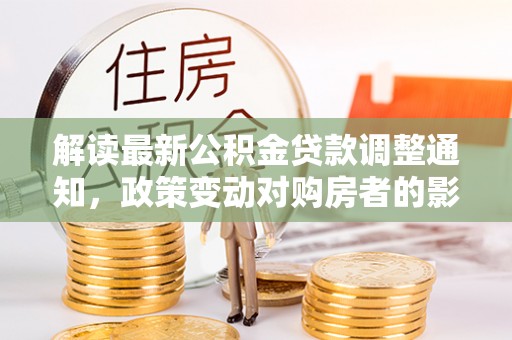 重庆解读最新公积金贷款调整通知，政策变动对购房者的影响与应对策略