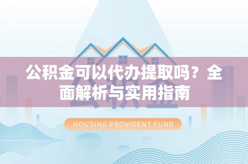 重庆公积金可以代办提取吗？全面解析与实用指南