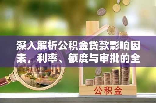 重庆深入解析公积金贷款影响因素，利率、额度与审批的全面解读