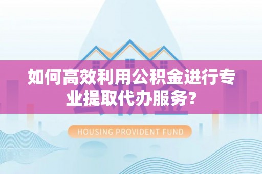 重庆如何高效利用公积金进行专业提取代办服务？