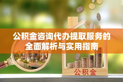 重庆公积金咨询代办提取服务的全面解析与实用指南