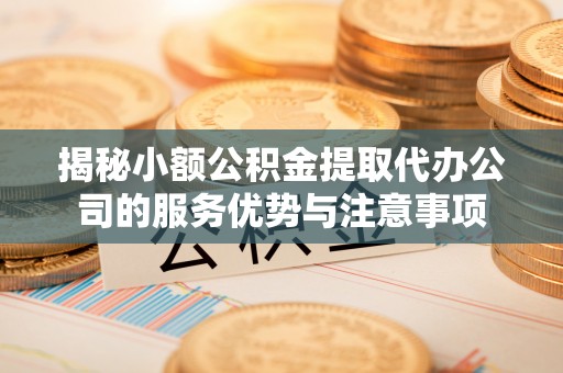 重庆揭秘小额公积金提取代办公司的服务优势与注意事项