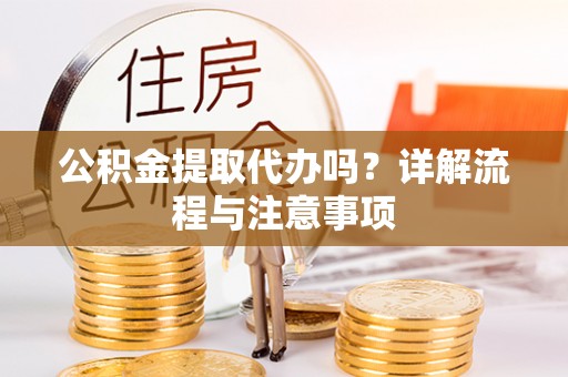 重庆公积金提取代办吗？详解流程与注意事项