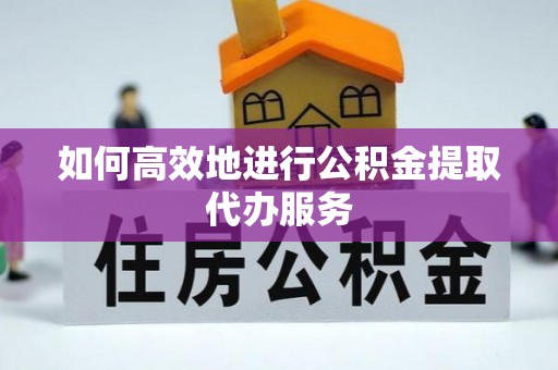 重庆如何高效地进行公积金提取代办服务