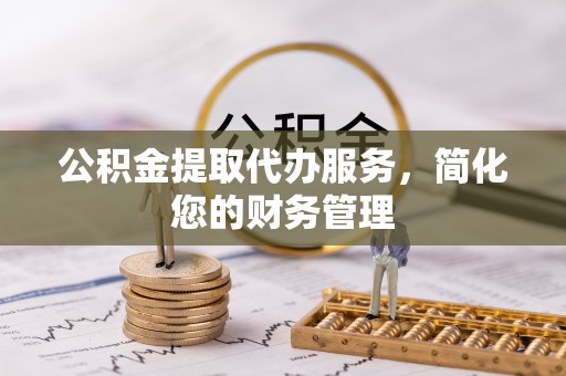 重庆公积金提取代办服务，简化您的财务管理