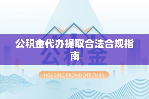 重庆公积金代办提取合法合规指南