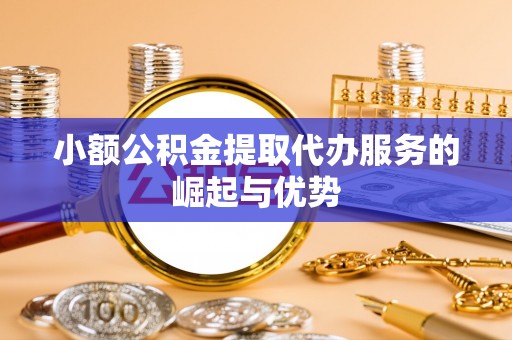 重庆小额公积金提取代办服务的崛起与优势