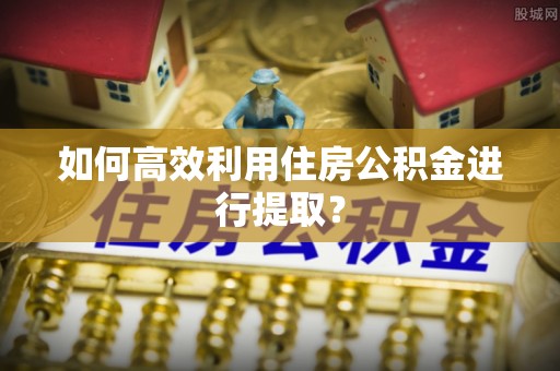 重庆如何高效利用住房公积金进行提取？