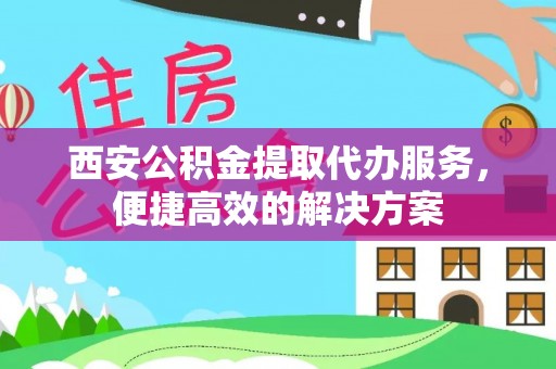 重庆西安公积金提取代办服务，便捷高效的解决方案