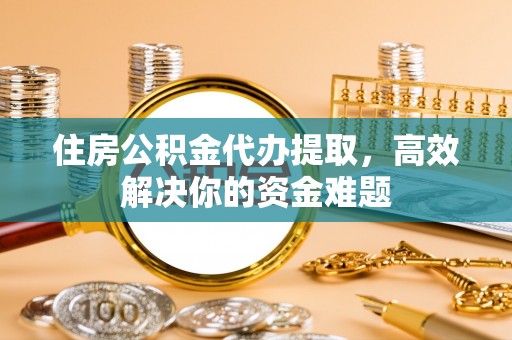 重庆住房公积金代办提取，高效解决你的资金难题
