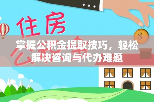 重庆掌握公积金提取技巧，轻松解决咨询与代办难题