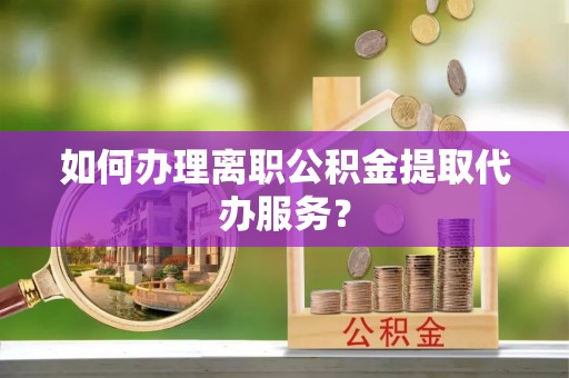 重庆如何办理离职公积金提取代办服务？